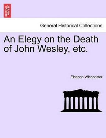 An Elegy on the Death of John Wesley, Etc. by Elhanan Winchester 9781241166199