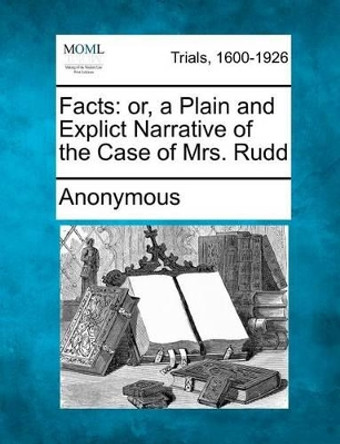 Facts: Or, a Plain and Explict Narrative of the Case of Mrs. Rudd by Anonymous 9781241239244