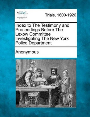 Index to the Testimony and Proceedings Before the Lexow Committee Investigating the New York Police Department by Anonymous 9781241240950