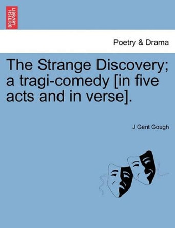 The Strange Discovery; A Tragi-Comedy [In Five Acts and in Verse]. by J Gent Gough 9781241247522