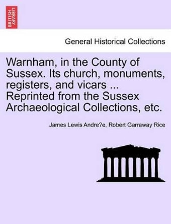 Warnham, in the County of Sussex. Its Church, Monuments, Registers, and Vicars ... Reprinted from the Sussex Archaeological Collections, Etc. by James Lewis Andre E 9781241310462