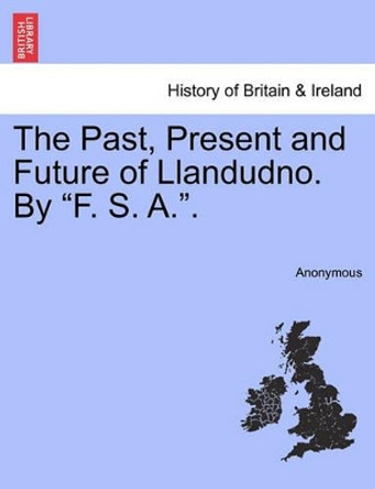 The Past, Present and Future of Llandudno. by &quot;F. S. A..&quot; by Anonymous 9781241314354