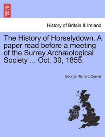 The History of Horselydown. a Paper Read Before a Meeting of the Surrey Arch ological Society ... Oct. 30, 1855. by George Richard Corner 9781241314668