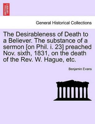 The Desirableness of Death to a Believer. the Substance of a Sermon [on Phil. I. 23] Preached Nov. Sixth, 1831, on the Death of the Rev. W. Hague, Etc. by Benjamin Evans 9781241318291