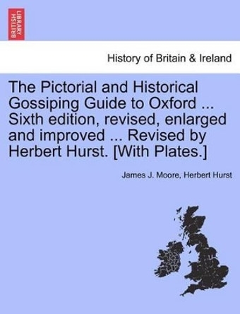 The Pictorial and Historical Gossiping Guide to Oxford ... Sixth Edition, Revised, Enlarged and Improved ... Revised by Herbert Hurst. [With Plates.] by James J Moore 9781241326272