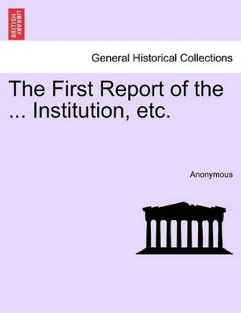 The First Report of the ... Institution, Etc. by Anonymous 9781241332006