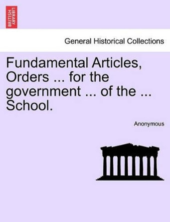 Fundamental Articles, Orders ... for the Government ... of the ... School. by Anonymous 9781241332044