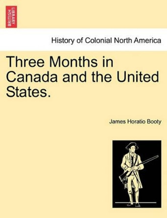 Three Months in Canada and the United States. by James Horatio Booty 9781241333560