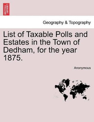 List of Taxable Polls and Estates in the Town of Dedham, for the Year 1875. by Anonymous 9781241335359