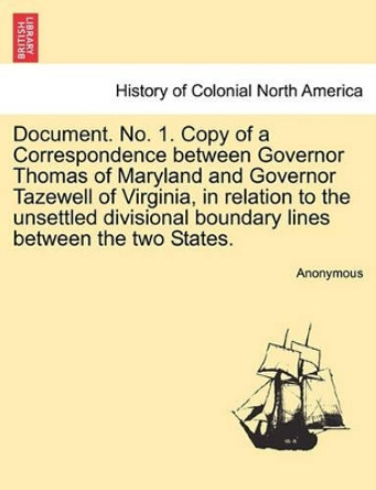 Document. No. 1. Copy of a Correspondence Between Governor Thomas of Maryland and Governor Tazewell of Virginia, in Relation to the Unsettled Divisional Boundary Lines Between the Two States. by Anonymous 9781241337162