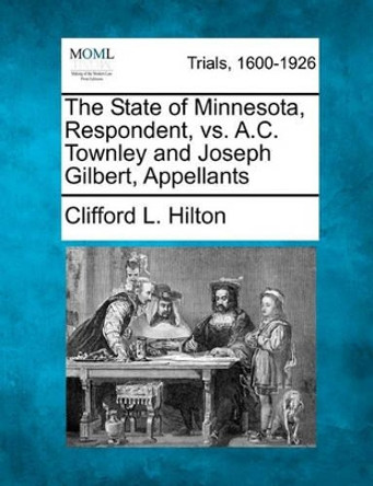 The State of Minnesota, Respondent, vs. A.C. Townley and Joseph Gilbert, Appellants by Clifford L Hilton 9781241238469