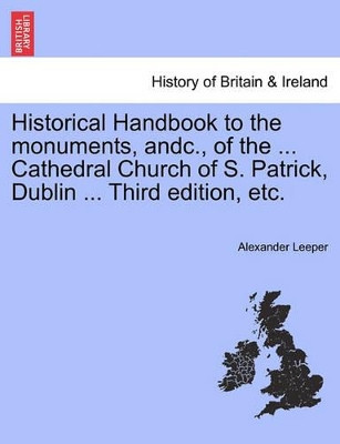 Historical Handbook to the Monuments, Andc., of the ... Cathedral Church of S. Patrick, Dublin ... Third Edition, Etc. by Alexander Leeper 9781241342760