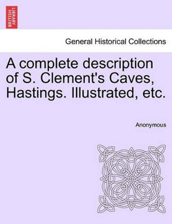 A Complete Description of S. Clement's Caves, Hastings. Illustrated, Etc. by Anonymous 9781241345464