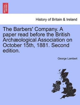 The Barbers' Company. a Paper Read Before the British Arch Ological Association on October 15th, 1881. Second Edition. by George Lambert 9781241348175