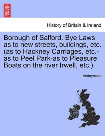 Borough of Salford. Bye Laws as to New Streets, Buildings, Etc. (as to Hackney Carriages, Etc.-As to Peel Park-As to Pleasure Boats on the River Irwell, Etc.). by Anonymous 9781241352431