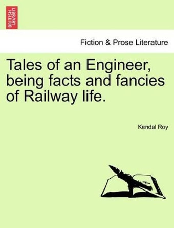 Tales of an Engineer, Being Facts and Fancies of Railway Life. by Kendal Roy 9781241365295