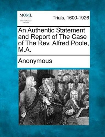 An Authentic Statement and Report of the Case of the REV. Alfred Poole, M.A. by Anonymous 9781241393670