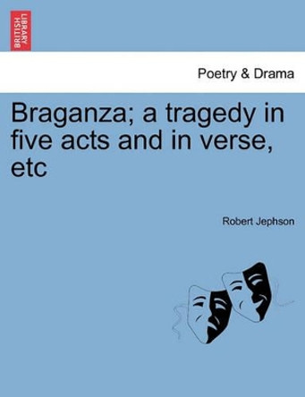 Braganza; A Tragedy in Five Acts and in Verse, Etc by Robert Jephson 9781241396190