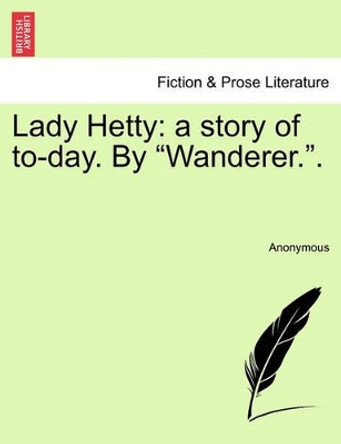 Lady Hetty: A Story of To-Day. by &quot;Wanderer..&quot; by Anonymous 9781241398354