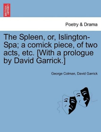 The Spleen, Or, Islington-Spa; A Comick Piece, of Two Acts, Etc. [With a Prologue by David Garrick.] by George Colman 9781241403423