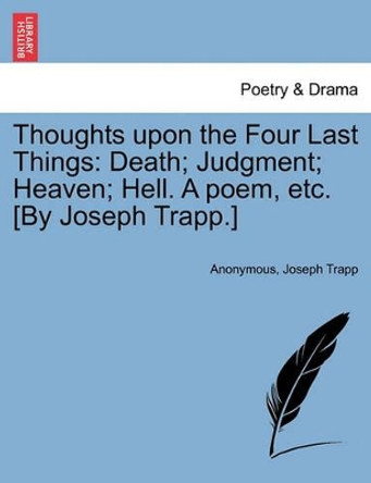 Thoughts Upon the Four Last Things: Death; Judgment; Heaven; Hell. a Poem, Etc. [by Joseph Trapp.] by Anonymous 9781241405861
