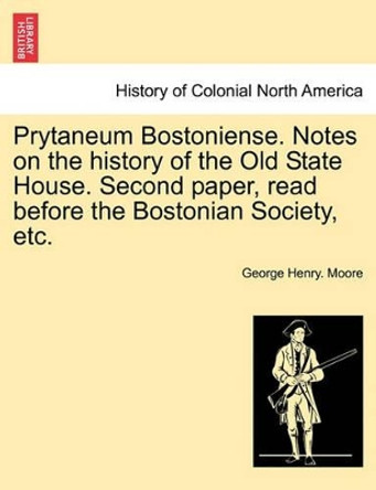 Prytaneum Bostoniense. Notes on the History of the Old State House. Second Paper, Read Before the Bostonian Society, Etc. by George Henry Moore 9781241419479