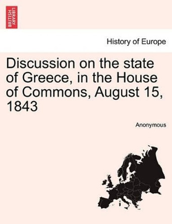 Discussion on the State of Greece, in the House of Commons, August 15, 1843 by Anonymous 9781241440824