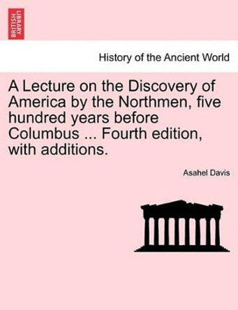 A Lecture on the Discovery of America by the Northmen, Five Hundred Years Before Columbus ... Fourth Edition, with Additions. by Asahel Davis 9781241468651