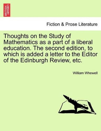 Thoughts on the Study of Mathematics as a Part of a Liberal Education. the Second Edition, to Which Is Added a Letter to the Editor of the Edinburgh Review, Etc. by William Whewell 9781241472047