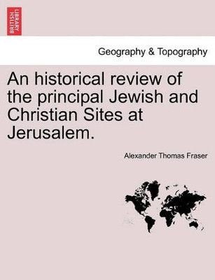 An Historical Review of the Principal Jewish and Christian Sites at Jerusalem. by Alexander Thomas Fraser 9781241490720
