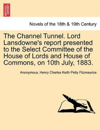 The Channel Tunnel. Lord Lansdowne's Report Presented to the Select Committee of the House of Lords and House of Commons, on 10th July, 1883. by Anonymous 9781241503130