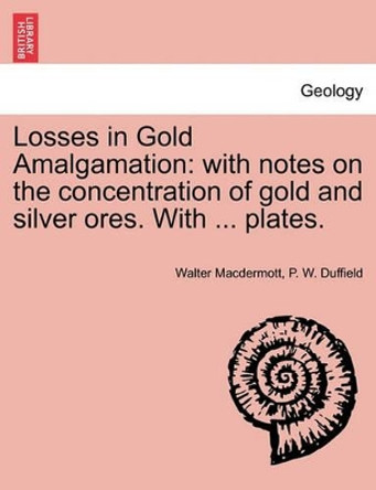 Losses in Gold Amalgamation: With Notes on the Concentration of Gold and Silver Ores. with ... Plates. by Walter Macdermott 9781241519872