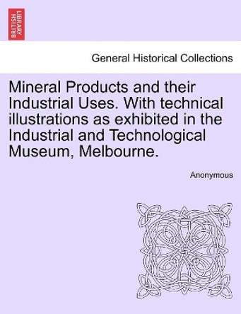 Mineral Products and Their Industrial Uses. with Technical Illustrations as Exhibited in the Industrial and Technological Museum, Melbourne. by Anonymous 9781241521844