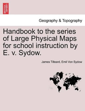 Handbook to the Series of Large Physical Maps for School Instruction by E. V. Sydow. by James Tilleard 9781241526238