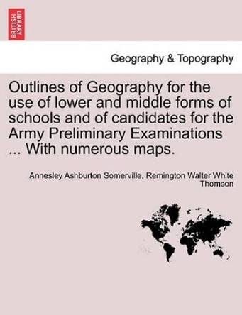 Outlines of Geography for the Use of Lower and Middle Forms of Schools and of Candidates for the Army Preliminary Examinations ... with Numerous Maps. by Annesley Ashburton Somerville 9781241529314