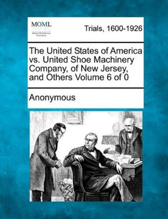 The United States of America vs. United Shoe Machinery Company, of New Jersey, and Others by Anonymous 9781241530006