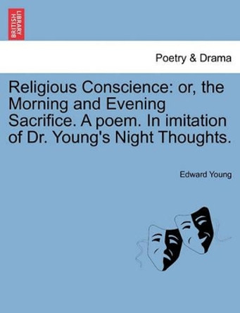 Religious Conscience: Or, the Morning and Evening Sacrifice. a Poem. in Imitation of Dr. Young's Night Thoughts. by Edward Young 9781241540890