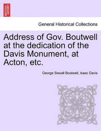 Address of Gov. Boutwell at the Dedication of the Davis Monument, at Acton, Etc. by George Sewall Boutwell 9781241550363