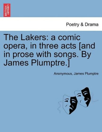 The Lakers: A Comic Opera, in Three Acts [And in Prose with Songs. by James Plumptre.] by Anonymous 9781241533960