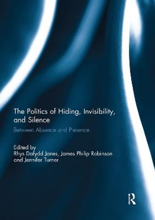 The Politics of Hiding, Invisibility, and Silence: Between Absence and Presence by Rhys Dafydd Jones