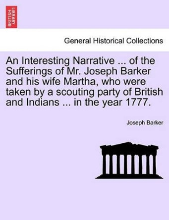 An Interesting Narrative ... of the Sufferings of Mr. Joseph Barker and His Wife Martha, Who Were Taken by a Scouting Party of British and Indians ... in the Year 1777. by Joseph Barker 9781241551353