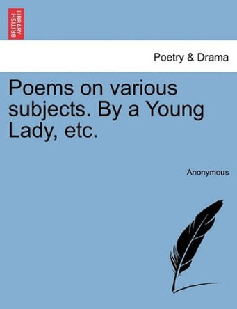 Poems on Various Subjects. by a Young Lady, Etc. by Anonymous 9781241569327