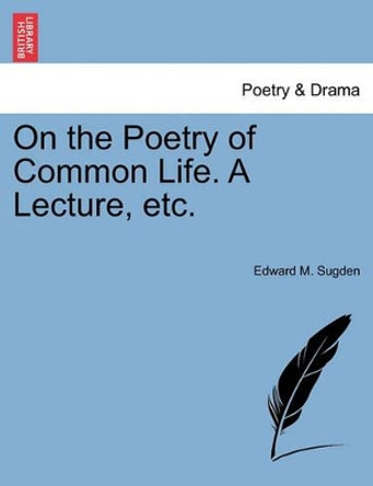 On the Poetry of Common Life. a Lecture, Etc. by Edward M Sugden 9781241570293