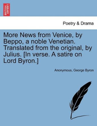 More News from Venice, by Beppo, a Noble Venetian. Translated from the Original, by Julius. [in Verse. a Satire on Lord Byron.] by Anonymous 9781241595449