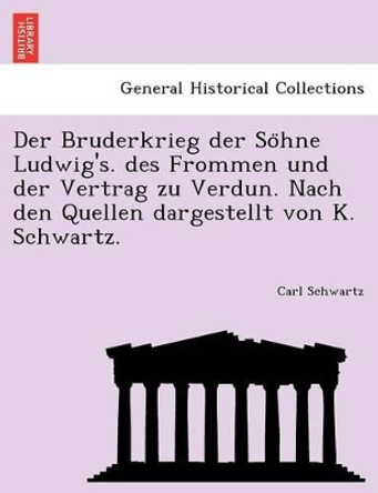 Der Bruderkrieg Der So Hne Ludwig's. Des Frommen Und Der Vertrag Zu Verdun. Nach Den Quellen Dargestellt Von K. Schwartz. by Carl Schwartz 9781241794477