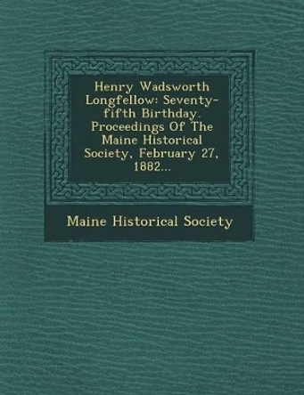 Henry Wadsworth Longfellow: Seventy-Fifth Birthday. Proceedings of the Maine Historical Society, February 27, 1882... by Maine Historical Society 9781249518136