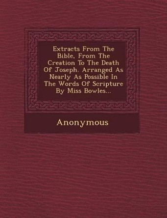 Extracts from the Bible, from the Creation to the Death of Joseph. Arranged as Nearly as Possible in the Words of Scripture by Miss Bowles... by Anonymous 9781249537755