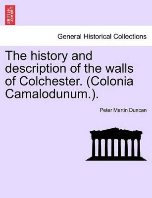 The History and Description of the Walls of Colchester. (Colonia Camalodunum.). by Peter Martin Duncan 9781241599393