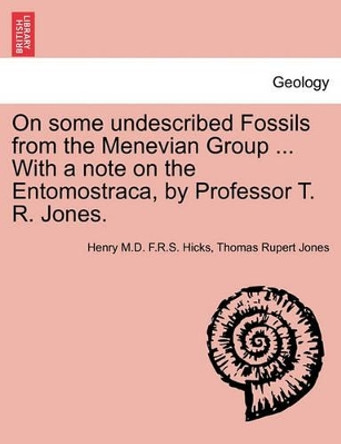 On Some Undescribed Fossils from the Menevian Group ... with a Note on the Entomostraca, by Professor T. R. Jones. by Henry M D F R S Hicks 9781241607623