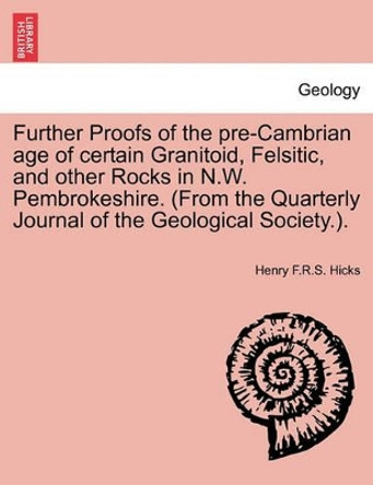 Further Proofs of the Pre-Cambrian Age of Certain Granitoid, Felsitic, and Other Rocks in N.W. Pembrokeshire. (from the Quarterly Journal of the Geological Society.). by Henry F R S Hicks 9781241607715